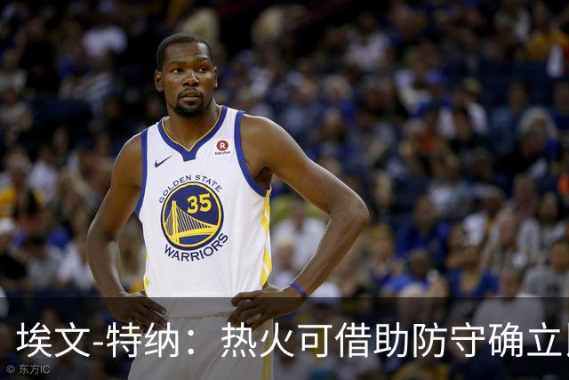 埃文-特纳：热火可借助防守确立比赛风格，重拾传统打法